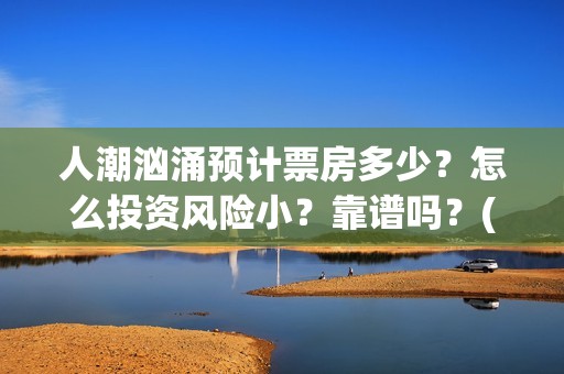 人潮汹涌预计票房多少？怎么投资风险小？靠谱吗？(人潮汹涌实时票房查询)