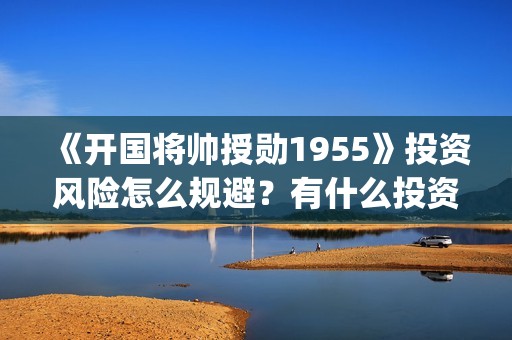 《开国将帅授勋1955》投资风险怎么规避？有什么投资优势？可盈利空间多大？(开国将领授勋)