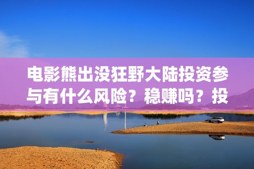 电影熊出没狂野大陆投资参与有什么风险？稳赚吗？投一份什么成本？(熊出没熊出没之狂野大)