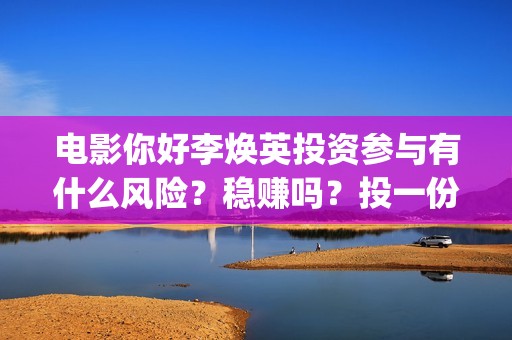 电影你好李焕英投资参与有什么风险？稳赚吗？投一份什么成本？(电影你好李焕英上映时间)
