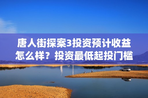 唐人街探案3投资预计收益怎么样？投资最低起投门槛多少？(唐人街探案3投资成本)