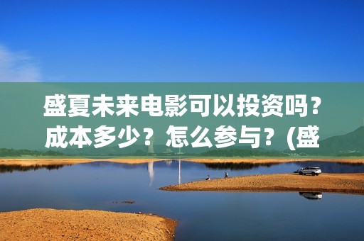 盛夏未来电影可以投资吗？成本多少？怎么参与？(盛夏未来电影简介)