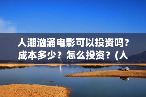 人潮汹涌电影可以投资吗？成本多少？怎么投资？(人潮汹涌电影可以在哪看)