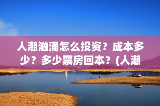 人潮汹涌怎么投资？成本多少？多少票房回本？(人潮汹涌怎么看)