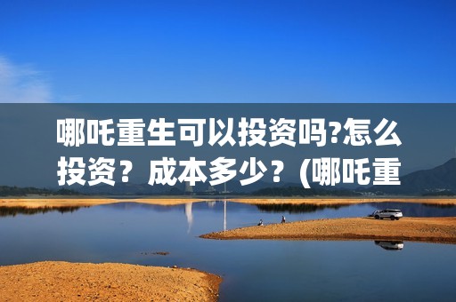 哪吒重生可以投资吗?怎么投资？成本多少？(哪吒重生可以投屏电视吗)