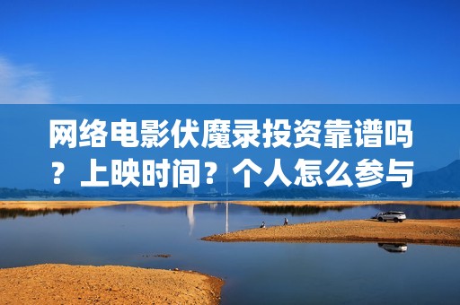 网络电影伏魔录投资靠谱吗？上映时间？个人怎么参与划算(伏魔录电影完整版免费观看)