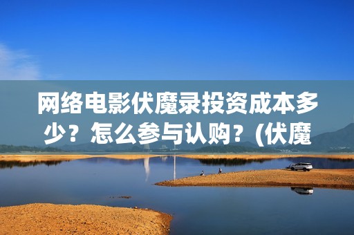 网络电影伏魔录投资成本多少？怎么参与认购？(伏魔录免费)