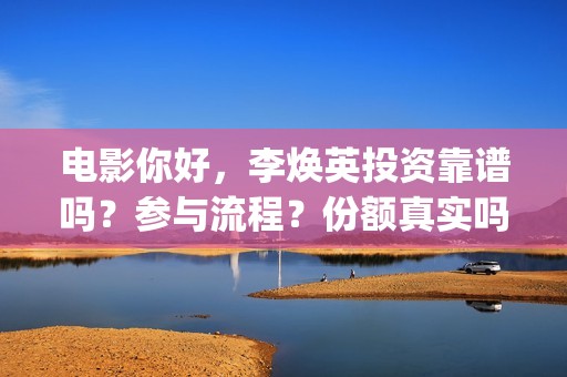 电影你好，李焕英投资靠谱吗？参与流程？份额真实吗(电影你好李焕英内容简介)