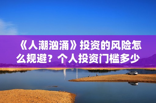 《人潮汹涌》投资的风险怎么规避？个人投资门槛多少？怎么参与投资？(《人潮汹涌》投资人是谁)
