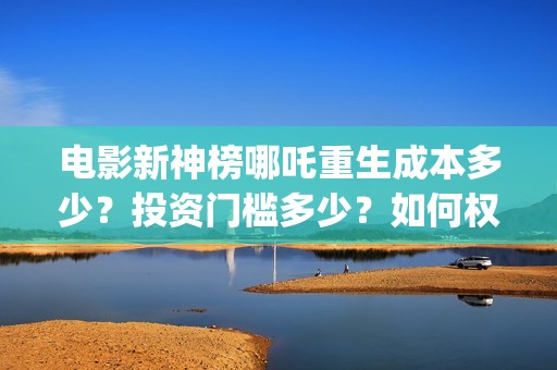 电影新神榜哪吒重生成本多少？投资门槛多少？如何权衡投资项目的利弊和价值？(播放新神榜哪吒)