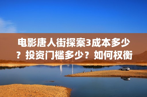 电影唐人街探案3成本多少？投资门槛多少？如何权衡投资项目的利弊和价值？(电影唐人街探案3)