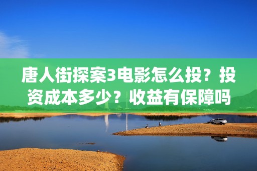唐人街探案3电影怎么投？投资成本多少？收益有保障吗？(唐人街探案3电影免费观看完整版)