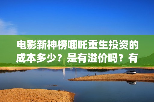 电影新神榜哪吒重生投资的成本多少？是有溢价吗？有哪些投资价值体现？(新神榜哪吒重生电影在线播放)