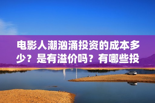 电影人潮汹涌投资的成本多少？是有溢价吗？有哪些投资价值体现？(电影《人潮汹涌》)