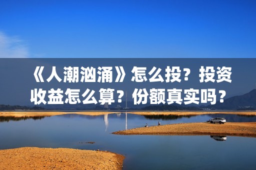 《人潮汹涌》怎么投？投资收益怎么算？份额真实吗？(人潮汹涌q)