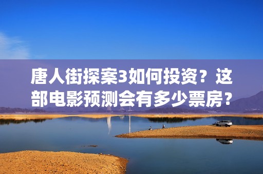 唐人街探案3如何投资？这部电影预测会有多少票房？(唐人街探案3令人失望)