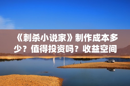 《刺杀小说家》制作成本多少？值得投资吗？收益空间大吗？(刺杀小说家1)