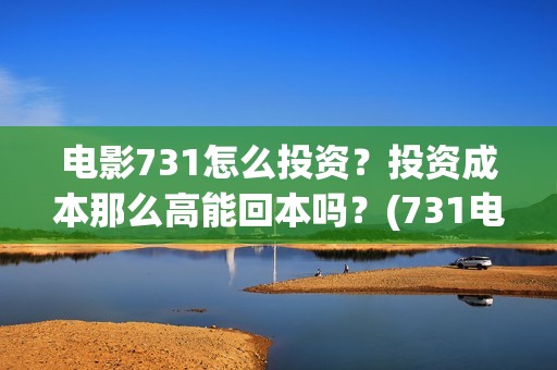 电影731怎么投资？投资成本那么高能回本吗？(731电影投资成本)