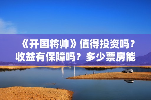 《开国将帅》值得投资吗？收益有保障吗？多少票房能回本？(开国将帅演员阵容)
