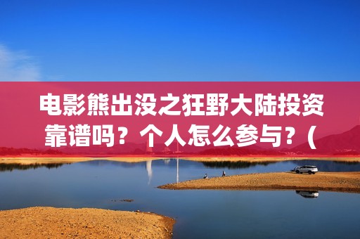 电影熊出没之狂野大陆投资靠谱吗？个人怎么参与？(电影熊出没之狂野大陆免费完整版)