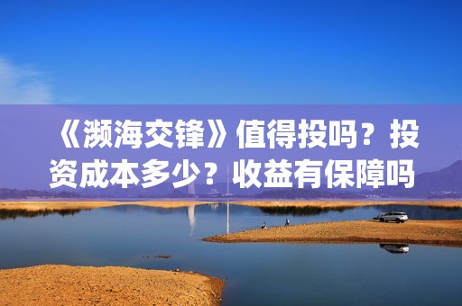 《濒海交锋》值得投吗？投资成本多少？收益有保障吗？(濒海交锋什么时候上映?怎么参与投资电影)