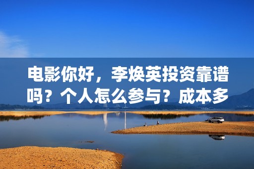 电影你好，李焕英投资靠谱吗？个人怎么参与？成本多少(电影你好李焕英内容简介)