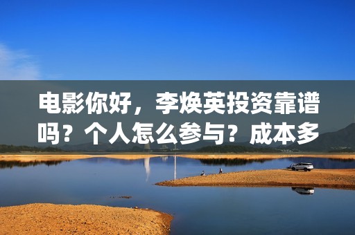 电影你好，李焕英投资靠谱吗？个人怎么参与？成本多少(电影你好李焕英中李焕英最擅长的是排球吗)