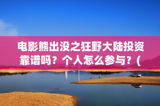 电影熊出没之狂野大陆投资靠谱吗？个人怎么参与？(熊出没之狂野免费)