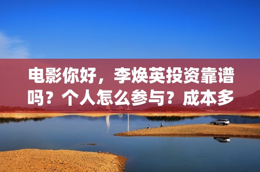 电影你好，李焕英投资靠谱吗？个人怎么参与？成本多少(电影你好李焕英免费观看完整版)