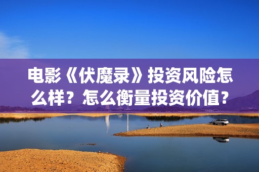 电影《伏魔录》投资风险怎么样？怎么衡量投资价值？投资收益周期多久？  (伏魔录在线看)