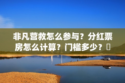 非凡营救怎么参与？分红票房怎么计算？门槛多少？​(非凡营救深度解析)