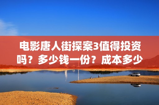 电影唐人街探案3值得投资吗？多少钱一份？成本多少？ (电影唐人街探案1免费观看完整版在线观看)