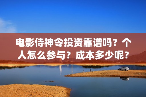 电影侍神令投资靠谱吗？个人怎么参与？成本多少呢？(侍神令电影投资多少)