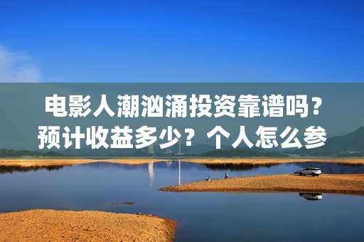 电影人潮汹涌投资靠谱吗？预计收益多少？个人怎么参与(电影人潮汹涌致敬经典)