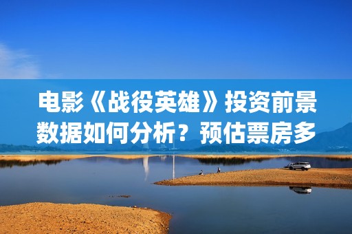 电影《战役英雄》投资前景数据如何分析？预估票房多少？收益怎么样？(电影《战役英雄》完整版)