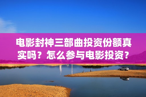 电影封神三部曲投资份额真实吗？怎么参与电影投资？(电影封神三部曲发布霜降图)