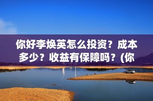 你好李焕英怎么投资？成本多少？收益有保障吗？(你好李焕英怎么样好看吗)