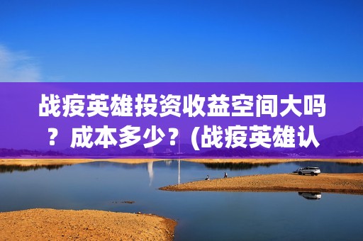 战疫英雄投资收益空间大吗？成本多少？(战疫英雄认购项目能做吗?)