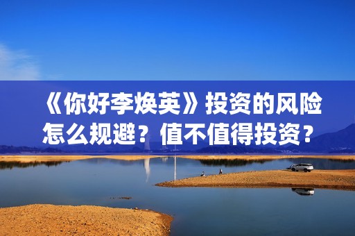 《你好李焕英》投资的风险怎么规避？值不值得投资？门槛多少？(你好李焕英演员表)
