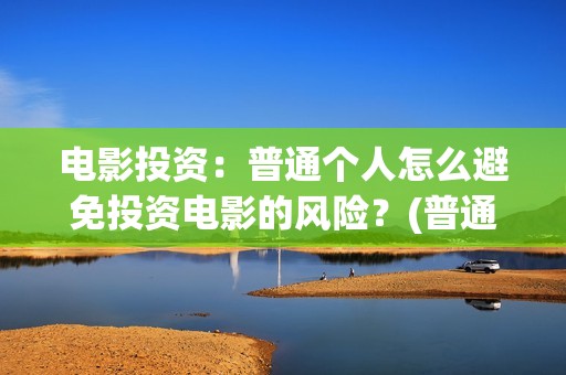 电影投资：普通个人怎么避免投资电影的风险？(普通人投资电影平台)