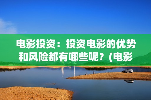 电影投资：投资电影的优势和风险都有哪些呢？(电影投资投资)