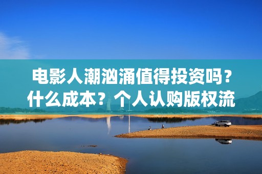 电影人潮汹涌值得投资吗？什么成本？个人认购版权流程是？(电影人潮汹涌说的是什么)