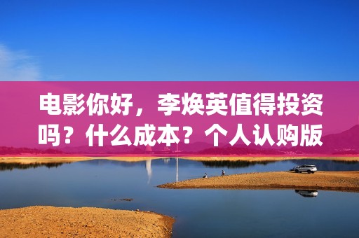 电影你好，李焕英值得投资吗？什么成本？个人认购版权流程是？(电影你好李焕英主题曲)