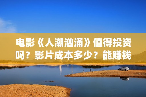 电影《人潮汹涌》值得投资吗？影片成本多少？能赚钱吗？(电影《人潮汹涌》国语)