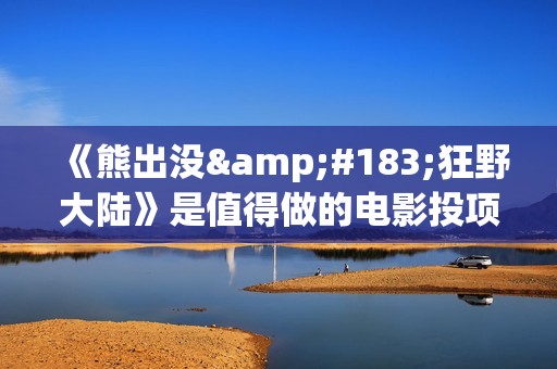 《熊出没·狂野大陆》是值得做的电影投项目吗？参与成本多少？有何盈利点？(熊出没·狂野大陆影片)