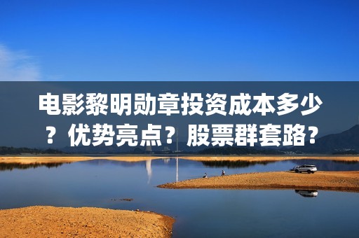 电影黎明勋章投资成本多少？优势亮点？股票群套路？(黎明勋章预告)