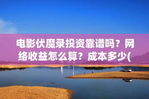 电影伏魔录投资靠谱吗?网络收益怎么算?成本多少(伏魔录2021) 电影伏魔录投资靠谱吗?网络收益怎么算?成本多少(伏魔录2021)