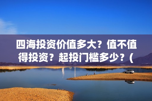 四海投资价值多大？值不值得投资？起投门槛多少？(四海投资顾问有限公司)