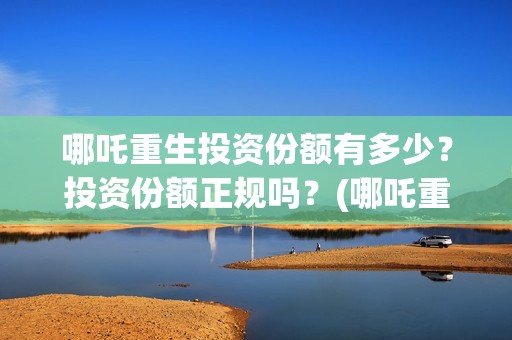 哪吒重生投资份额有多少？投资份额正规吗？(哪吒重生投资成本多少?)