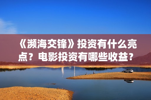 《濒海交锋》投资有什么亮点?电影投资有哪些收益?收益周期是多久?(濒海交锋百度百科) 《濒海交锋》投资有什么亮点?电影投资有哪些收益?收益周期是多久?(濒海交锋百度百科)